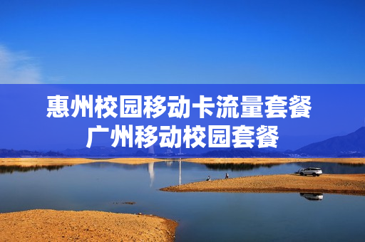 惠州校园移动卡流量套餐 广州移动校园套餐