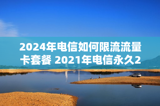2024年电信如何限流流量卡套餐 2021年电信永久29元不限流