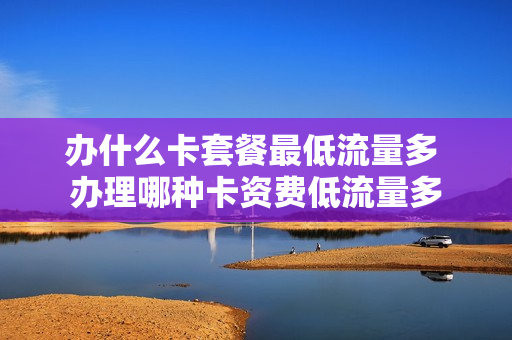 办什么卡套餐最低流量多 办理哪种卡资费低流量多
