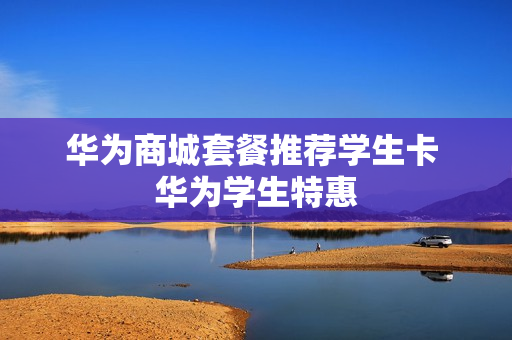 华为商城套餐推荐学生卡 华为学生特惠