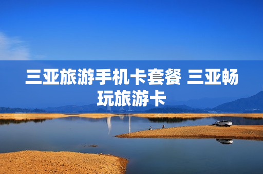 三亚旅游手机卡套餐 三亚畅玩旅游卡