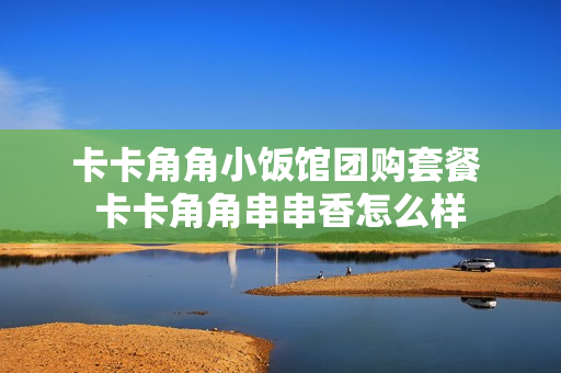 卡卡角角小饭馆团购套餐 卡卡角角串串香怎么样