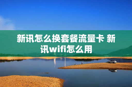 新讯怎么换套餐流量卡 新讯wifi怎么用