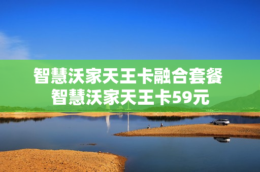 智慧沃家天王卡融合套餐 智慧沃家天王卡59元