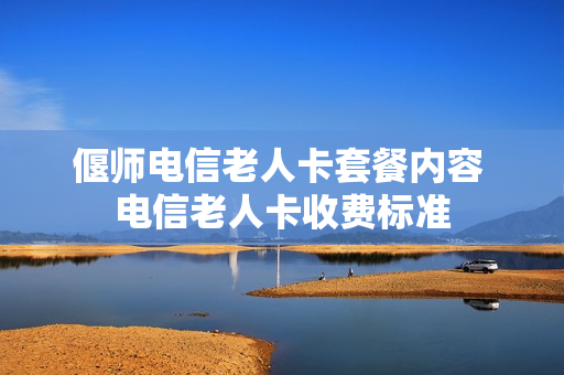 偃师电信老人卡套餐内容 电信老人卡收费标准