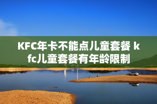 KFC年卡不能点儿童套餐 kfc儿童套餐有年龄限制