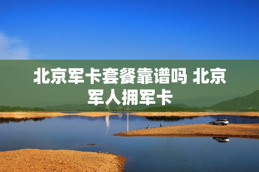 北京军卡套餐靠谱吗 北京军人拥军卡