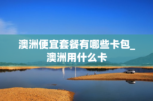 澳洲便宜套餐有哪些卡包_澳洲用什么卡