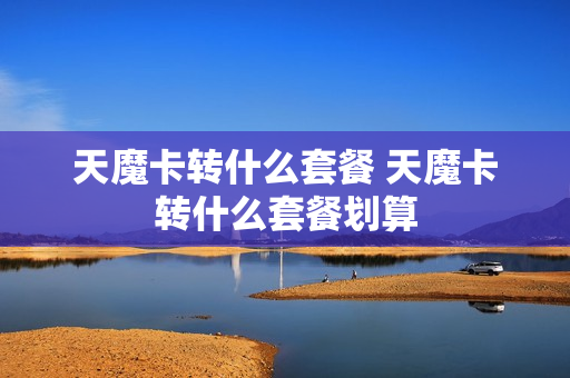 天魔卡转什么套餐 天魔卡转什么套餐划算