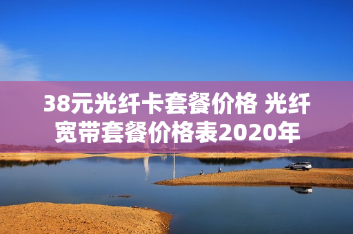 38元光纤卡套餐价格 光纤宽带套餐价格表2020年