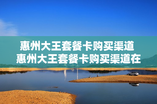 惠州大王套餐卡购买渠道 惠州大王套餐卡购买渠道在哪