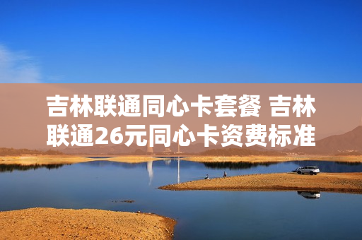 吉林联通同心卡套餐 吉林联通26元同心卡资费标准