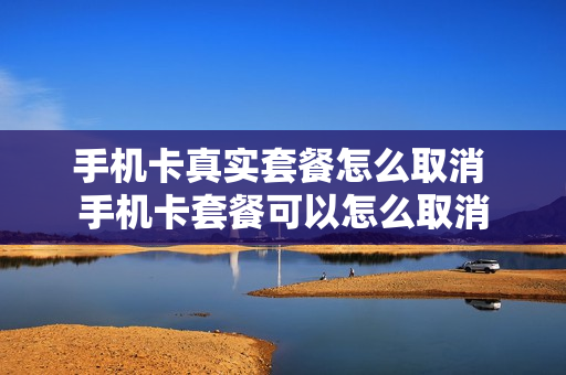 手机卡真实套餐怎么取消 手机卡套餐可以怎么取消
