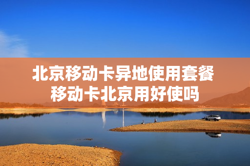 北京移动卡异地使用套餐 移动卡北京用好使吗
