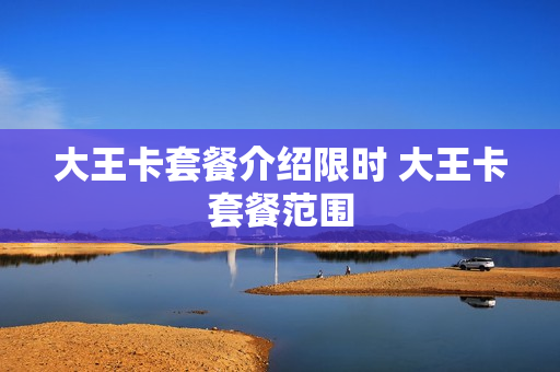 大王卡套餐介绍限时 大王卡套餐范围