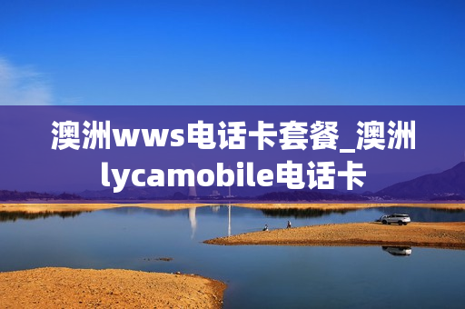 澳洲wws电话卡套餐_澳洲lycamobile电话卡