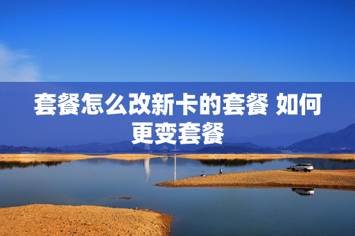 套餐怎么改新卡的套餐 如何更变套餐