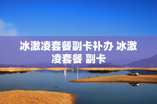 冰激凌套餐副卡补办 冰激凌套餐 副卡