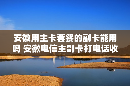 安徽用主卡套餐的副卡能用吗 安徽电信主副卡打电话收费吗