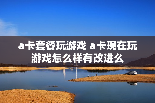 a卡套餐玩游戏 a卡现在玩游戏怎么样有改进么