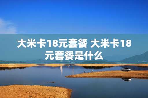 大米卡18元套餐 大米卡18元套餐是什么