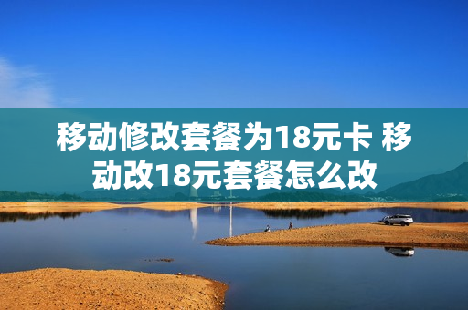 移动修改套餐为18元卡 移动改18元套餐怎么改