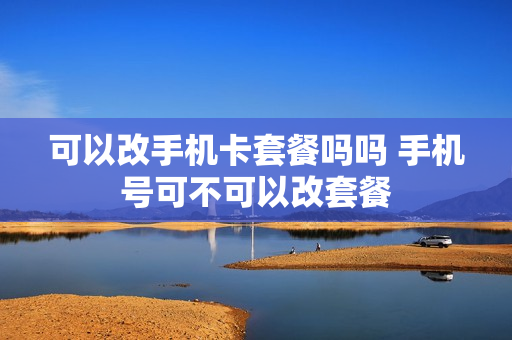 可以改手机卡套餐吗吗 手机号可不可以改套餐