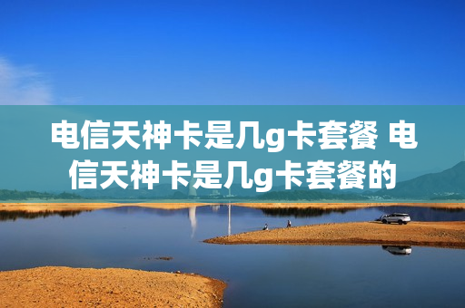 电信天神卡是几g卡套餐 电信天神卡是几g卡套餐的