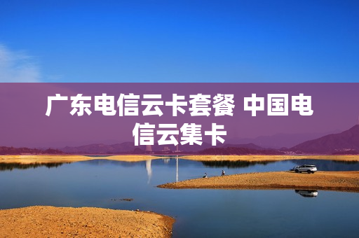 广东电信云卡套餐 中国电信云集卡