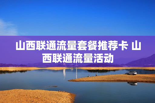 山西联通流量套餐推荐卡 山西联通流量活动
