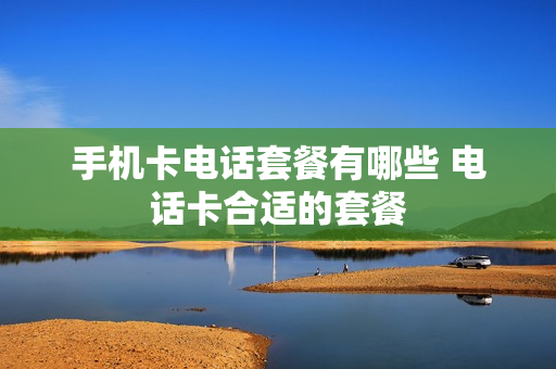 手机卡电话套餐有哪些 电话卡合适的套餐