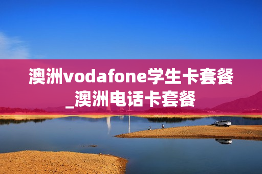 澳洲vodafone学生卡套餐_澳洲电话卡套餐
