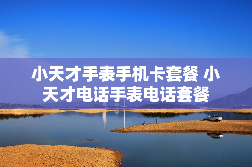 小天才手表手机卡套餐 小天才电话手表电话套餐