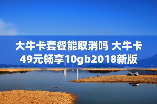 大牛卡套餐能取消吗 大牛卡49元畅享10gb2018新版