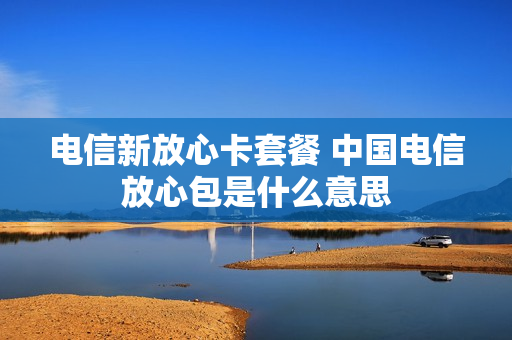 电信新放心卡套餐 中国电信放心包是什么意思