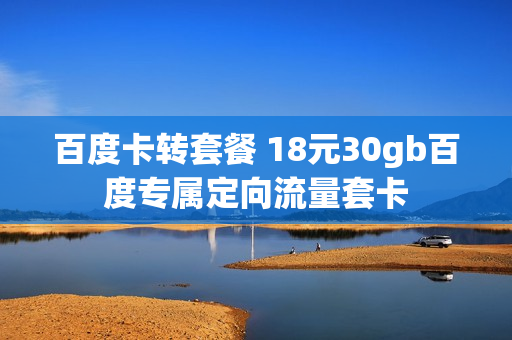 百度卡转套餐 18元30gb百度专属定向流量套卡