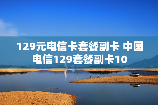 129元电信卡套餐副卡 中国电信129套餐副卡10