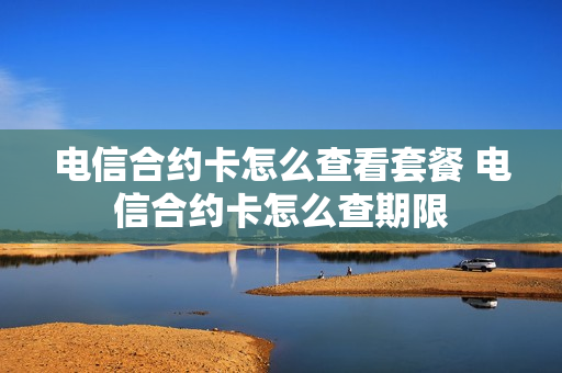 电信合约卡怎么查看套餐 电信合约卡怎么查期限