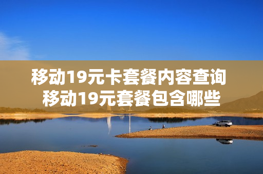 移动19元卡套餐内容查询 移动19元套餐包含哪些
