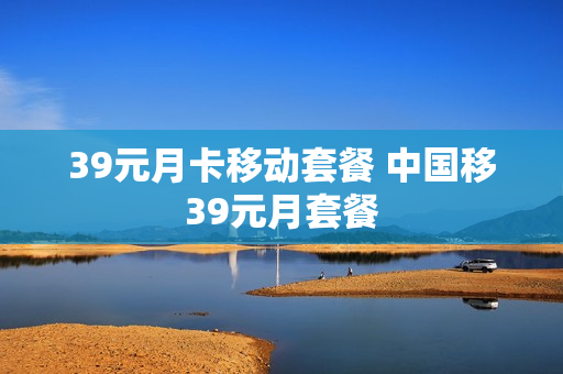 39元月卡移动套餐 中国移39元月套餐