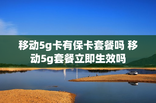 移动5g卡有保卡套餐吗 移动5g套餐立即生效吗