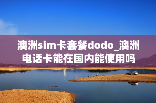 澳洲sim卡套餐dodo_澳洲电话卡能在国内能使用吗