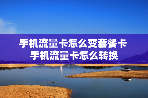 手机流量卡怎么变套餐卡 手机流量卡怎么转换