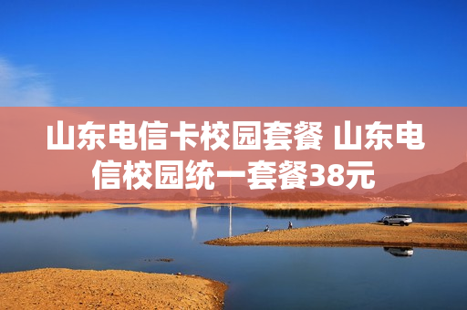 山东电信卡校园套餐 山东电信校园统一套餐38元
