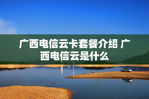广西电信云卡套餐介绍 广西电信云是什么