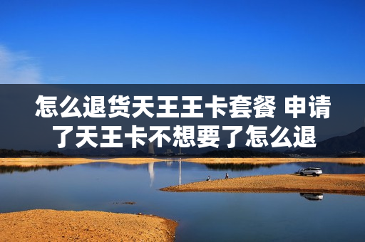 怎么退货天王王卡套餐 申请了天王卡不想要了怎么退