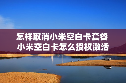 怎样取消小米空白卡套餐 小米空白卡怎么授权激活