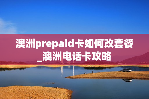 澳洲prepaid卡如何改套餐_澳洲电话卡攻略