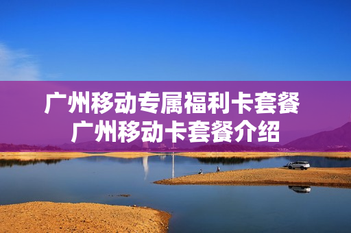 广州移动专属福利卡套餐 广州移动卡套餐介绍