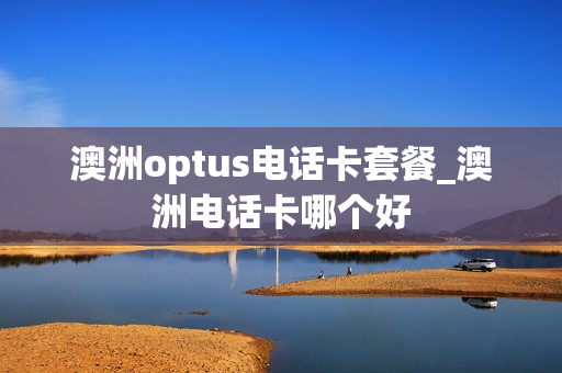 澳洲optus电话卡套餐_澳洲电话卡哪个好